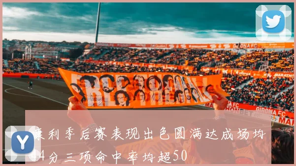 康利季后赛表现出色圆满达成场均44分三项命中率均超50