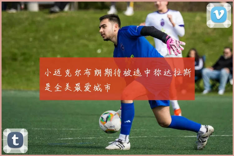 小迈克尔布朗期待被选中称达拉斯是全美最爱城市