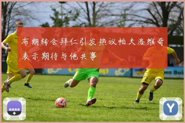 布朗转会拜仁引发热议帕夫洛维奇表示期待与他共事