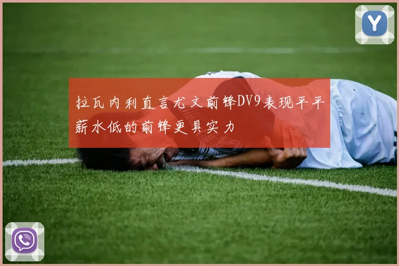 拉瓦内利直言尤文前锋DV9表现平平薪水低的前锋更具实力