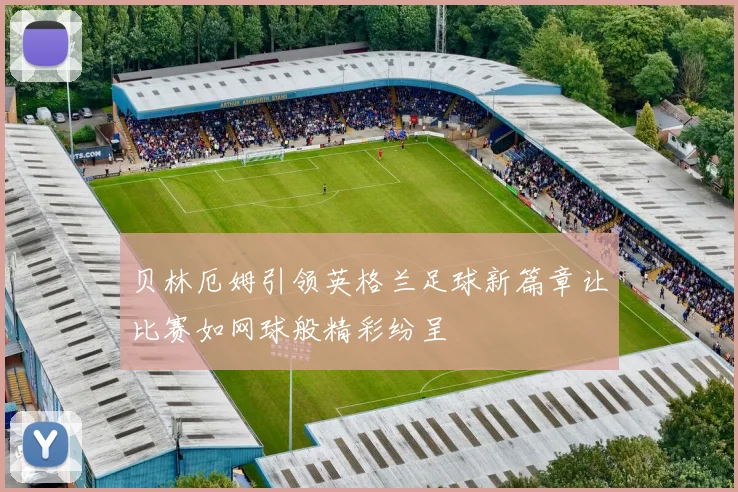 贝林厄姆引领英格兰足球新篇章让比赛如网球般精彩纷呈