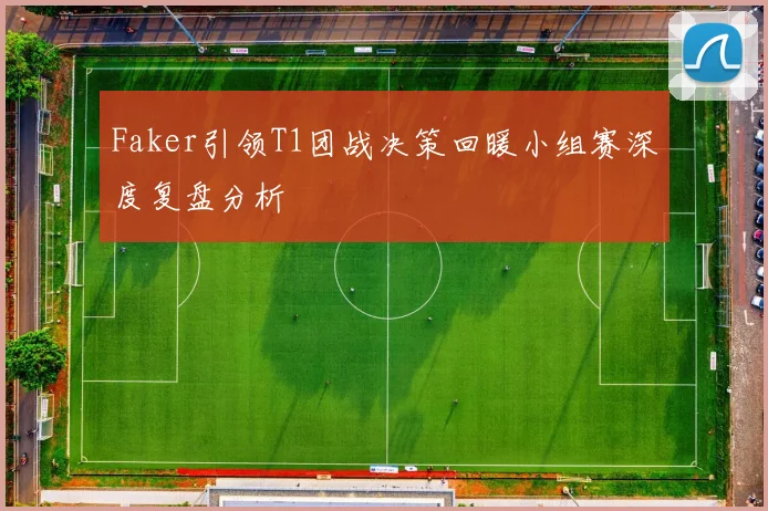 Faker引领T1团战决策回暖小组赛深度复盘分析