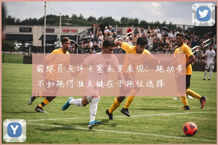 前球员点评卡塞米罗表现：跑动多不如跑得准关键在于跑位选择