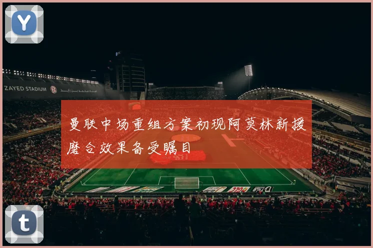 曼联中场重组方案初现阿莫林新援磨合效果备受瞩目