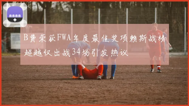 B费荣获FWA年度最佳奖项赖斯战绩超越仅出战34场引发热议