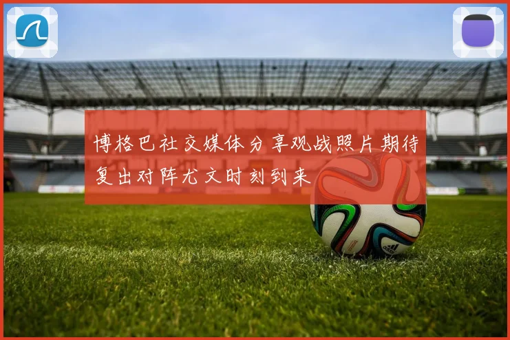 博格巴社交媒体分享观战照片期待复出对阵尤文时刻到来
