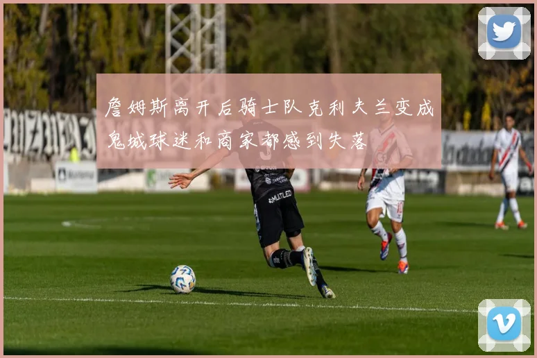 詹姆斯离开后骑士队克利夫兰变成鬼城球迷和商家都感到失落