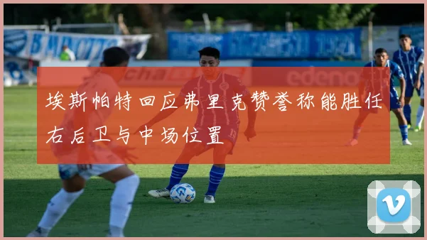 埃斯帕特回应弗里克赞誉称能胜任右后卫与中场位置