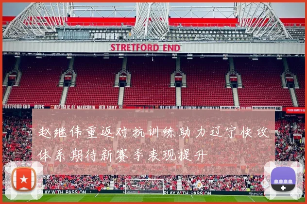 赵继伟重返对抗训练助力辽宁快攻体系期待新赛季表现提升