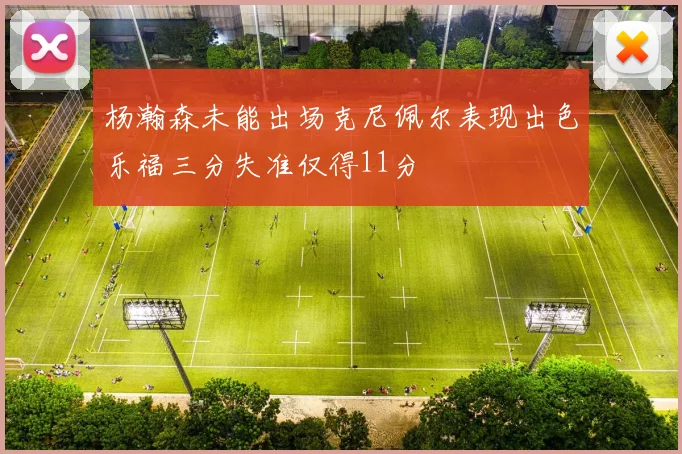 杨瀚森未能出场克尼佩尔表现出色乐福三分失准仅得11分