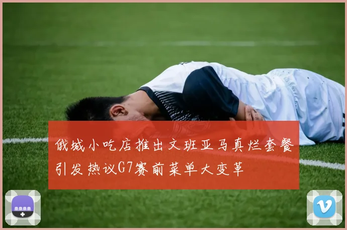 俄城小吃店推出文班亚马真烂套餐引发热议G7赛前菜单大变革