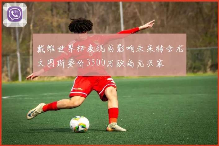 戴维世界杯表现或影响未来转会尤文图斯要价3500万欧尚无买家