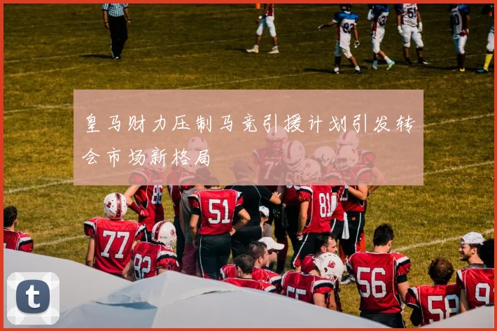 皇马财力压制马竞引援计划引发转会市场新格局