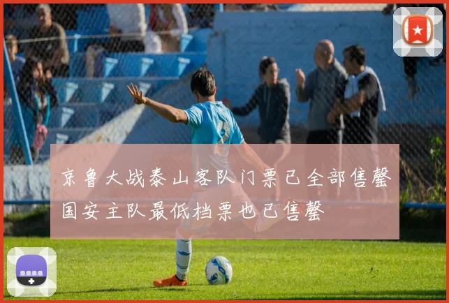 京鲁大战泰山客队门票已全部售罄国安主队最低档票也已售罄