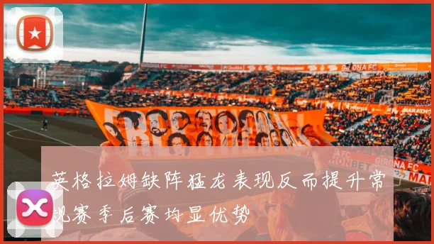英格拉姆缺阵猛龙表现反而提升常规赛季后赛均显优势