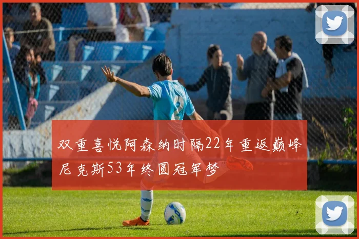 双重喜悦阿森纳时隔22年重返巅峰尼克斯53年终圆冠军梦