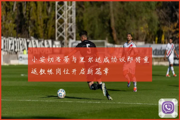 小安切洛蒂与里尔达成协议即将重返教练岗位开启新篇章