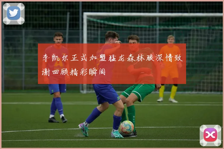 李凯尔正式加盟猛龙森林狼深情致谢回顾精彩瞬间