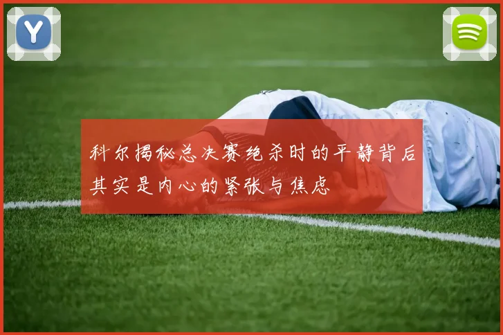 科尔揭秘总决赛绝杀时的平静背后其实是内心的紧张与焦虑