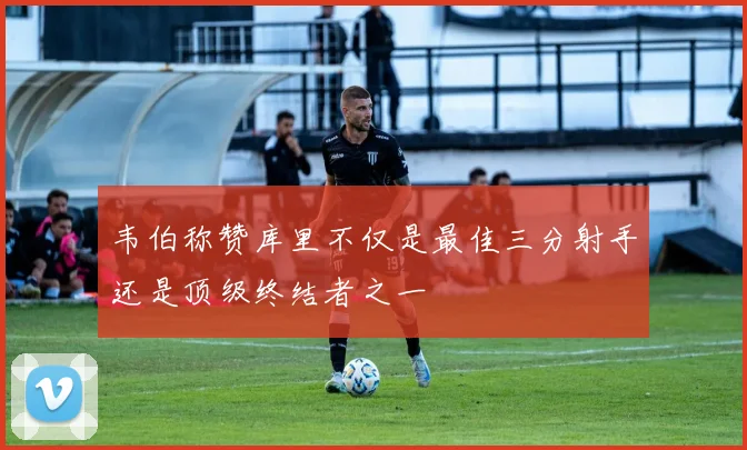 韦伯称赞库里不仅是最佳三分射手还是顶级终结者之一