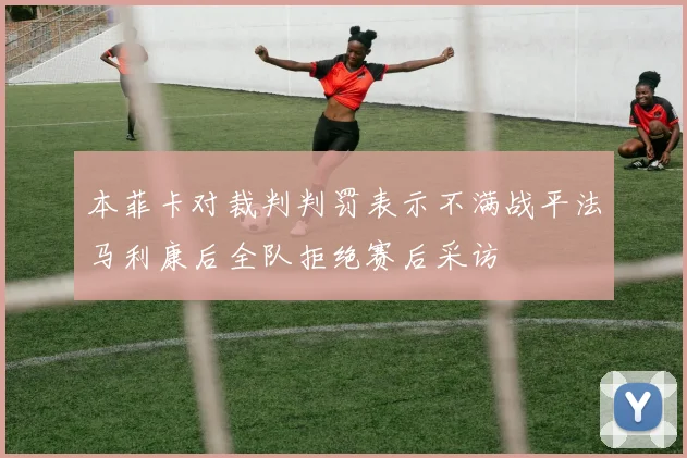 本菲卡对裁判判罚表示不满战平法马利康后全队拒绝赛后采访