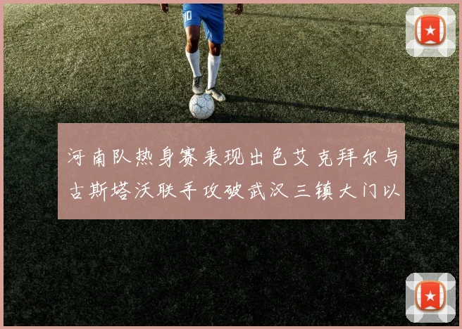 河南队热身赛表现出色艾克拜尔与古斯塔沃联手攻破武汉三镇大门以2-0获胜