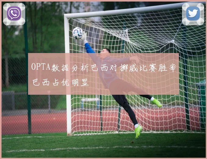 OPTA数据分析巴西对挪威比赛胜率巴西占优明显