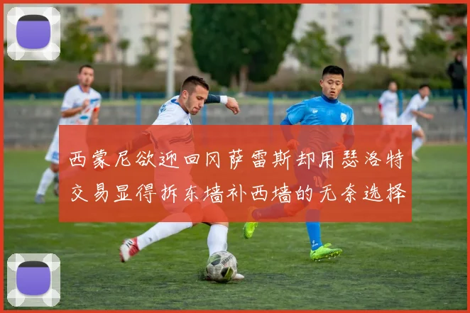 西蒙尼欲迎回冈萨雷斯却用瑟洛特交易显得拆东墙补西墙的无奈选择