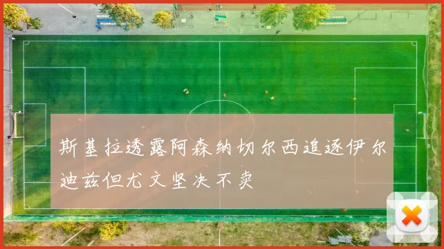 斯基拉透露阿森纳切尔西追逐伊尔迪兹但尤文坚决不卖